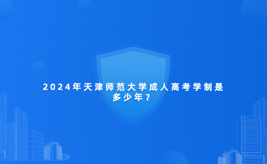 2024年天津師范大學(xué)成人高考學(xué)制是多少年？