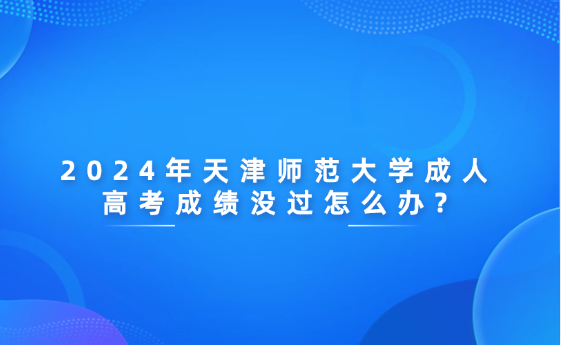 2024年天津師范大學(xué)成人高考成績沒過怎么辦?