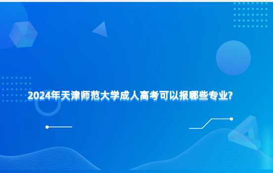 2024年天津師范大學(xué)成人高考可以報哪些專業(yè)?