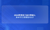 2024年河北工業(yè)大學(xué)成人高考可以報哪些專業(yè)?