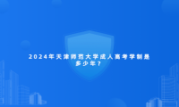 2024年天津師范大學(xué)成人高考學(xué)制是多少年？