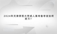 2024年天津師范大學(xué)成人高考備考該如何復(fù)習(xí)？