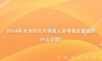2024年天津師范大學(xué)成人高考報名要提供什么證明?