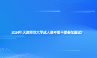 2024年天津師范大學(xué)成人高考要不要參加面試?