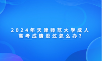 2024年天津師范大學(xué)成人高考成績沒過怎么辦?