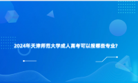 2024年天津師范大學(xué)成人高考可以報哪些專業(yè)?