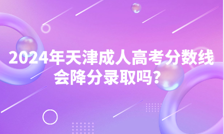 2024年天津成人高考分?jǐn)?shù)線會(huì)降分錄取嗎？