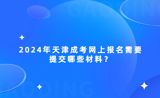 2024年天津成考網(wǎng)上報名需要提交哪些材料？