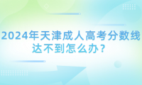 2024年天津成人高考分?jǐn)?shù)線達(dá)不到怎么辦？