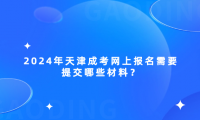 2024年天津成考網(wǎng)上報名需要提交哪些材料？