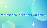 2024年天津成人高考本科準(zhǔn)考證打印時間？