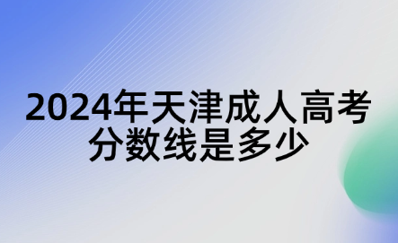 2024年天津成人高考分?jǐn)?shù)線是多少