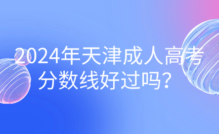 2024年天津成人高考分?jǐn)?shù)線好過嗎？