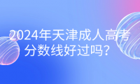 2024年天津成人高考分?jǐn)?shù)線好過嗎？
