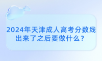 2024年天津成人高考分?jǐn)?shù)線出來了之后要做什么？