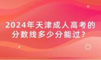 2024年天津成人高考的分?jǐn)?shù)線多少分能過？