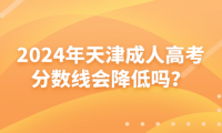 2024年天津成人高考分?jǐn)?shù)線會降低嗎？