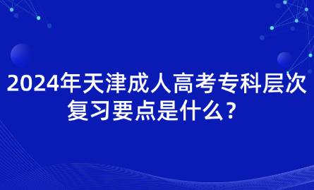 2024年天津成人高考?？茖哟螐?fù)習(xí)要點是什么？