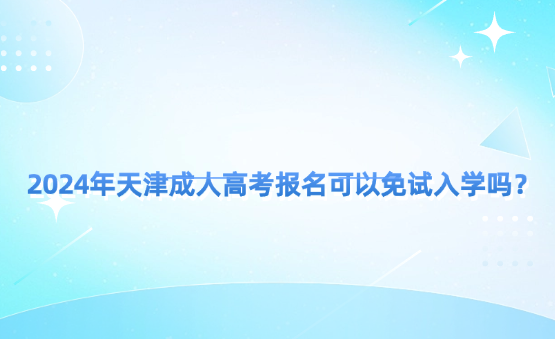 2024年天津成人高考報(bào)名可以免試入學(xué)嗎？