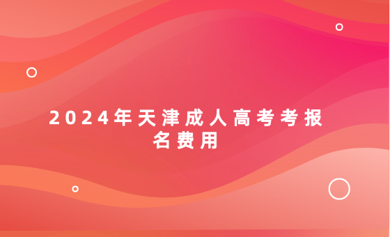 2024年天津成人高考考報名費用
