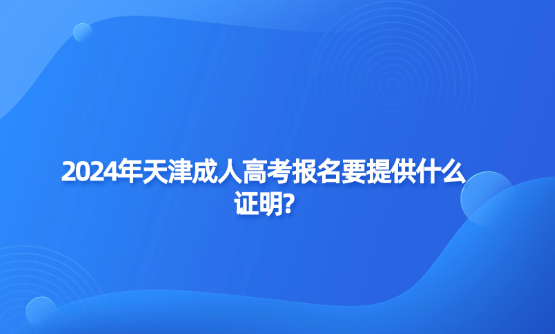 2024年天津成人高考報(bào)名要提供什么證明?