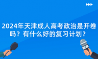 2024年天津成人高考政治是開卷嗎？有什么好的復習計劃？