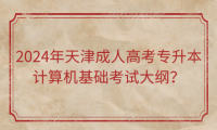 2024年天津成人高考專升本計算機基礎考試大綱？
