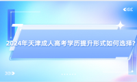 2024年天津成人高考學(xué)歷提升形式如何選擇?