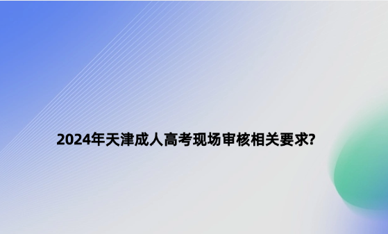 2024年天津成人高考現(xiàn)場(chǎng)審核相關(guān)要求?