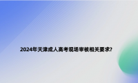 2024年天津成人高考現(xiàn)場審核相關(guān)要求?