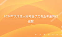 2024年天津成人高考醫(yī)學(xué)類專業(yè)考生特別提醒