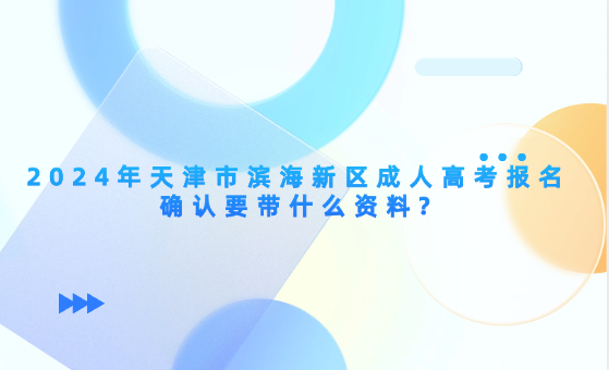 2024年天津市濱海新區(qū)成人高考報(bào)名確認(rèn)要帶什么資料?