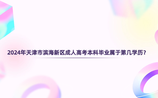 2024年天津市濱海新區(qū)成人高考本科畢業(yè)屬于第幾學歷？