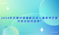 2024年天津市濱海新區(qū)成人高考學(xué)歷提升形式如何選擇?
