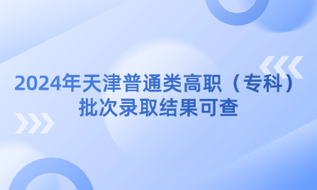 2024年天津普通類高職（?？疲┡武浫〗Y(jié)果可查，8月4日8時起填報征詢志愿 