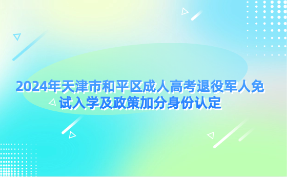 2024年天津市和平區(qū)成人高考退役軍人免試入學(xué)及政策加分身份認(rèn)定