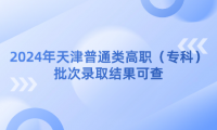 2024年天津普通類高職（?？疲┡武浫〗Y(jié)果可查，8月4日8時(shí)起填報(bào)征詢志愿 