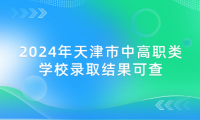 2024年天津市中高職類學(xué)校錄取結(jié)果可查