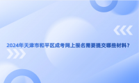 2024年天津市和平區(qū)成考網(wǎng)上報名需要提交哪些材料？