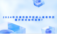 2024年天津市和平區(qū)成人高考學歷提升形式如何選擇?