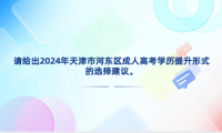 請給出2024年天津市河東區(qū)成人高考學歷提升形式的選擇建議。