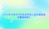 2024年天津市河東區(qū)成考網(wǎng)上報名需要提交哪些材料？