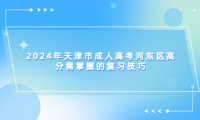 2024年天津市成人高考河東區(qū)高分需掌握的復習技巧