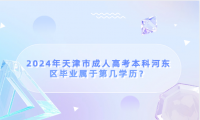 2024年天津市成人高考?本科河東區(qū)畢業(yè)屬于第幾學歷？