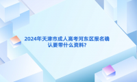 2024年天津市成人高考河東區(qū)報名確認要帶什么資料?