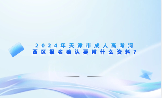 2024年天津市成人高考河西區(qū)報名確認要帶什么資料?