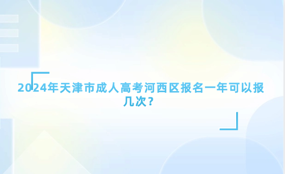 2024年天津市成人高考河西區(qū)報(bào)名一年可以報(bào)幾次？
