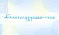2024年天津市成人高考河西區(qū)報(bào)名一年可以報(bào)幾次？