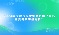 2024年天津市成考河西區(qū)網(wǎng)上報(bào)名需要提交哪些材料？