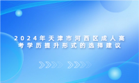 2024年天津市河西區(qū)成人高考學(xué)歷提升形式的選擇建議